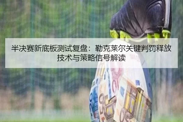 半决赛新底板测试复盘：勒克莱尔关键判罚释放技术与策略信号解读