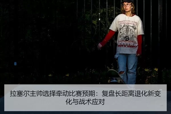 拉塞尔主帅选择牵动比赛预期：复盘长距离退化新变化与战术应对